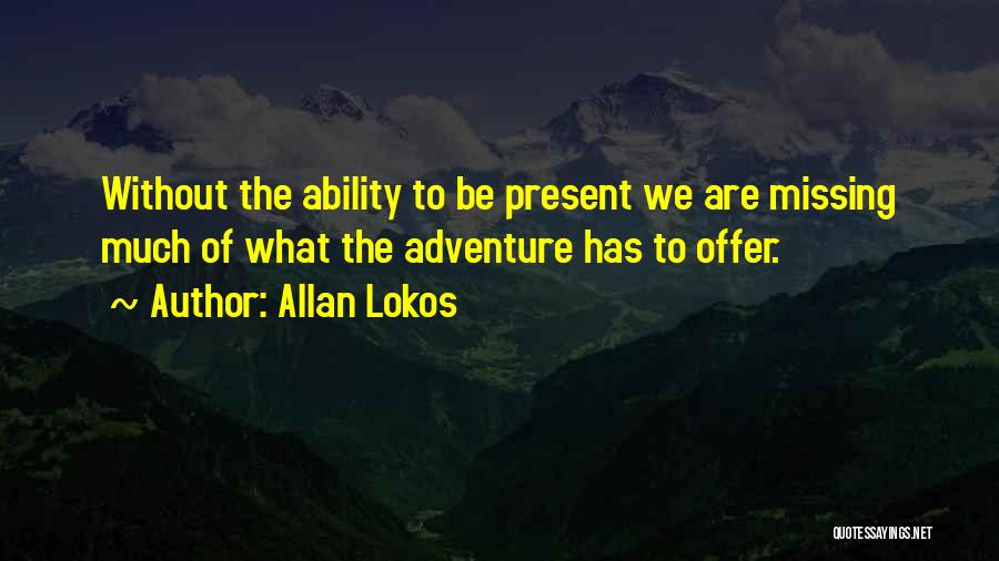 Allan Lokos Quotes: Without The Ability To Be Present We Are Missing Much Of What The Adventure Has To Offer.