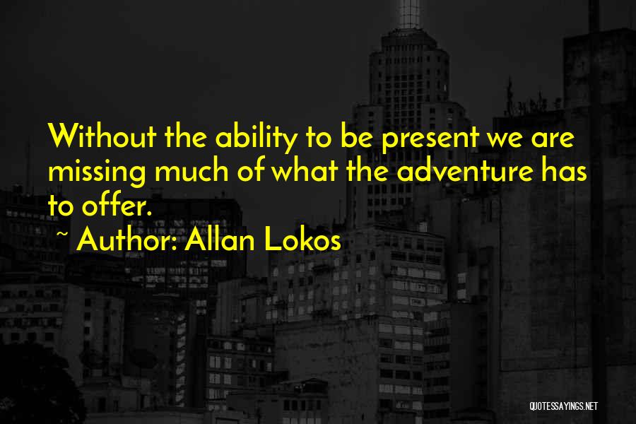 Allan Lokos Quotes: Without The Ability To Be Present We Are Missing Much Of What The Adventure Has To Offer.