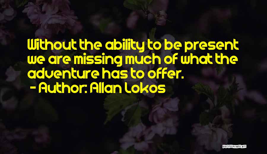 Allan Lokos Quotes: Without The Ability To Be Present We Are Missing Much Of What The Adventure Has To Offer.
