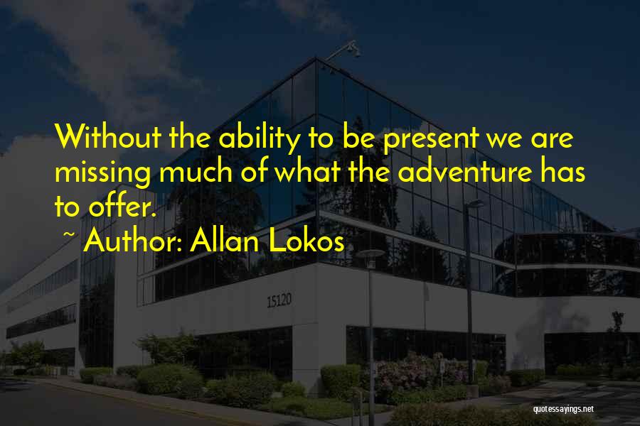 Allan Lokos Quotes: Without The Ability To Be Present We Are Missing Much Of What The Adventure Has To Offer.