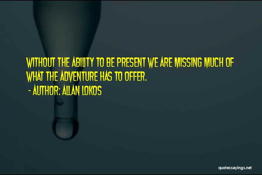 Allan Lokos Quotes: Without The Ability To Be Present We Are Missing Much Of What The Adventure Has To Offer.