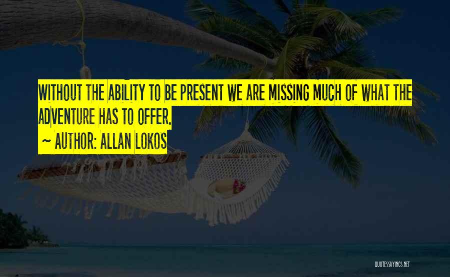 Allan Lokos Quotes: Without The Ability To Be Present We Are Missing Much Of What The Adventure Has To Offer.