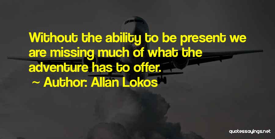 Allan Lokos Quotes: Without The Ability To Be Present We Are Missing Much Of What The Adventure Has To Offer.