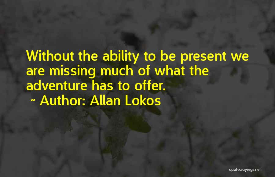 Allan Lokos Quotes: Without The Ability To Be Present We Are Missing Much Of What The Adventure Has To Offer.