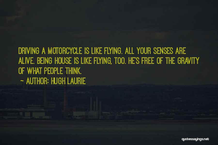 Hugh Laurie Quotes: Driving A Motorcycle Is Like Flying. All Your Senses Are Alive. Being House Is Like Flying, Too. He's Free Of