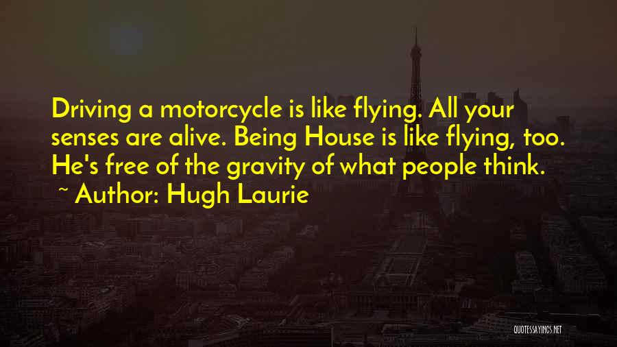 Hugh Laurie Quotes: Driving A Motorcycle Is Like Flying. All Your Senses Are Alive. Being House Is Like Flying, Too. He's Free Of