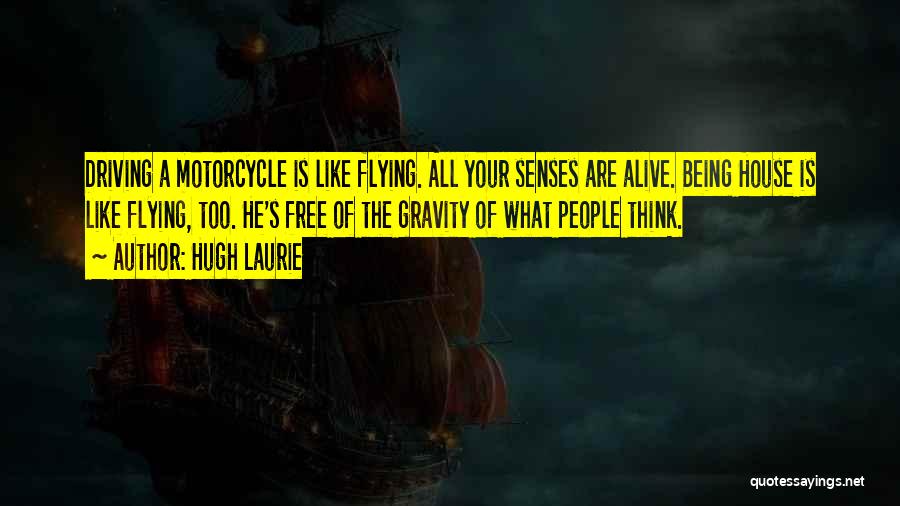 Hugh Laurie Quotes: Driving A Motorcycle Is Like Flying. All Your Senses Are Alive. Being House Is Like Flying, Too. He's Free Of