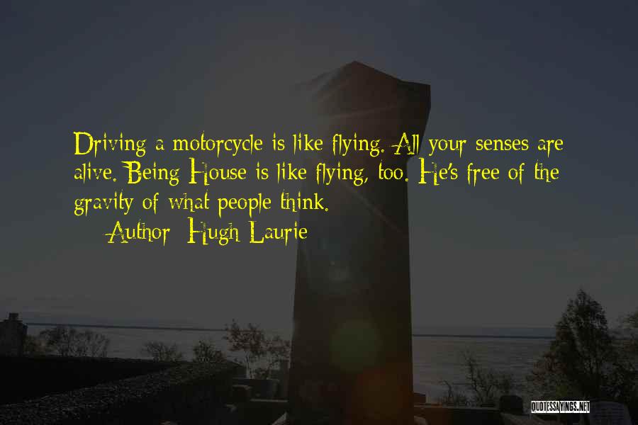 Hugh Laurie Quotes: Driving A Motorcycle Is Like Flying. All Your Senses Are Alive. Being House Is Like Flying, Too. He's Free Of