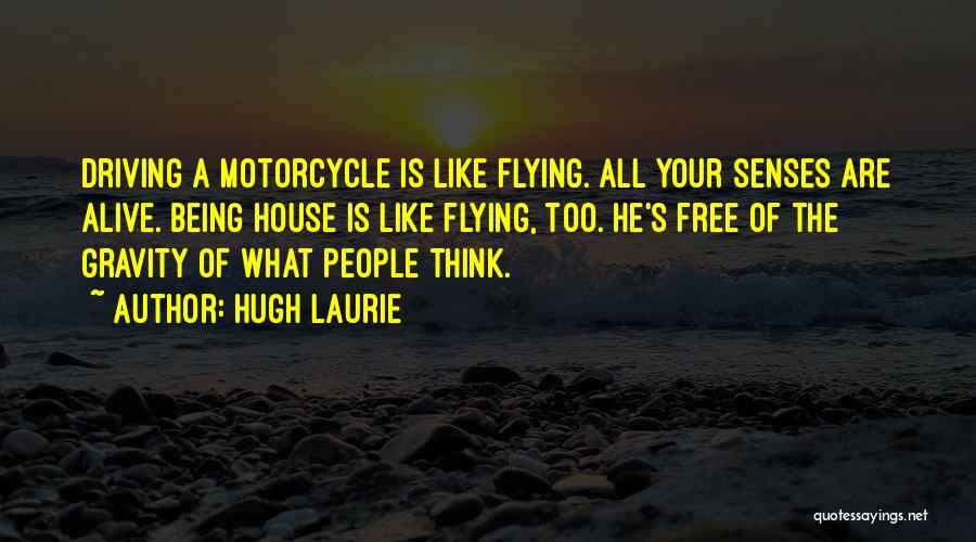 Hugh Laurie Quotes: Driving A Motorcycle Is Like Flying. All Your Senses Are Alive. Being House Is Like Flying, Too. He's Free Of
