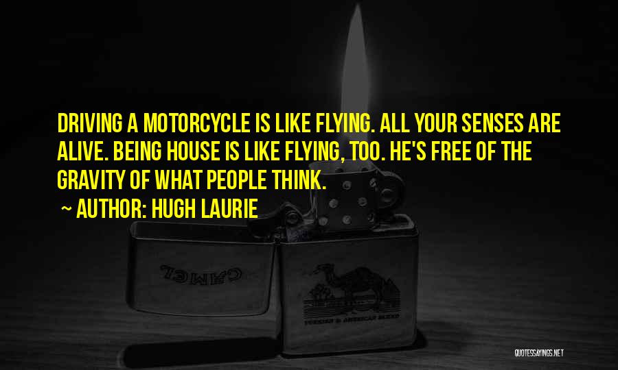 Hugh Laurie Quotes: Driving A Motorcycle Is Like Flying. All Your Senses Are Alive. Being House Is Like Flying, Too. He's Free Of