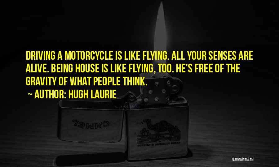 Hugh Laurie Quotes: Driving A Motorcycle Is Like Flying. All Your Senses Are Alive. Being House Is Like Flying, Too. He's Free Of