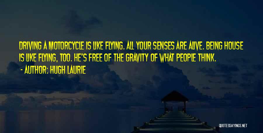 Hugh Laurie Quotes: Driving A Motorcycle Is Like Flying. All Your Senses Are Alive. Being House Is Like Flying, Too. He's Free Of