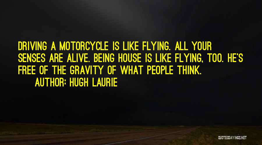 Hugh Laurie Quotes: Driving A Motorcycle Is Like Flying. All Your Senses Are Alive. Being House Is Like Flying, Too. He's Free Of