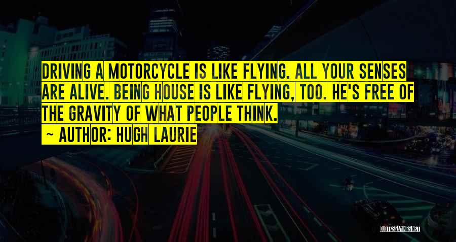 Hugh Laurie Quotes: Driving A Motorcycle Is Like Flying. All Your Senses Are Alive. Being House Is Like Flying, Too. He's Free Of