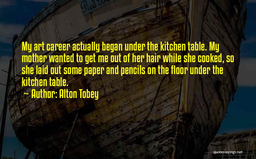 Alton Tobey Quotes: My Art Career Actually Began Under The Kitchen Table. My Mother Wanted To Get Me Out Of Her Hair While