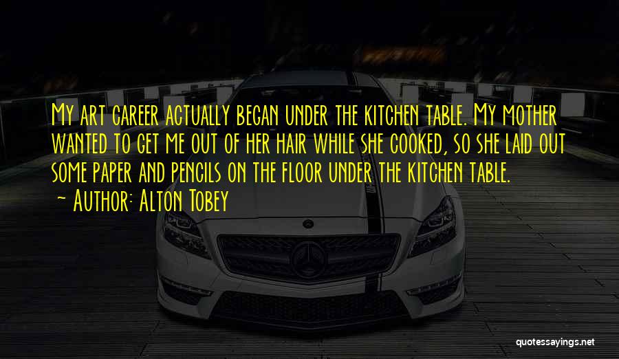 Alton Tobey Quotes: My Art Career Actually Began Under The Kitchen Table. My Mother Wanted To Get Me Out Of Her Hair While