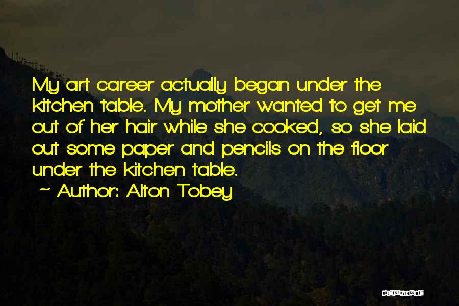 Alton Tobey Quotes: My Art Career Actually Began Under The Kitchen Table. My Mother Wanted To Get Me Out Of Her Hair While