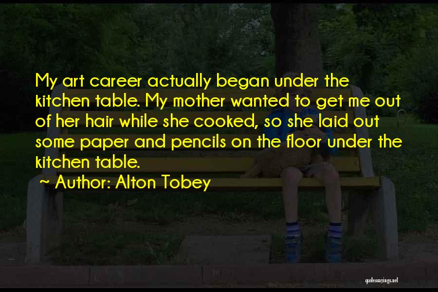 Alton Tobey Quotes: My Art Career Actually Began Under The Kitchen Table. My Mother Wanted To Get Me Out Of Her Hair While