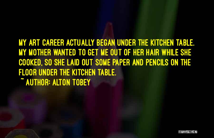 Alton Tobey Quotes: My Art Career Actually Began Under The Kitchen Table. My Mother Wanted To Get Me Out Of Her Hair While