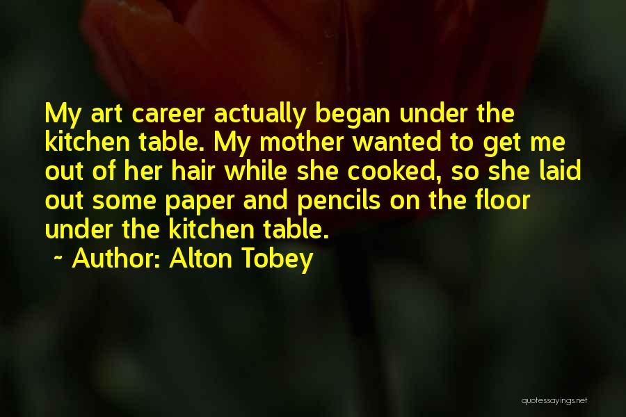 Alton Tobey Quotes: My Art Career Actually Began Under The Kitchen Table. My Mother Wanted To Get Me Out Of Her Hair While