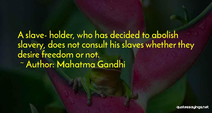 Mahatma Gandhi Quotes: A Slave- Holder, Who Has Decided To Abolish Slavery, Does Not Consult His Slaves Whether They Desire Freedom Or Not.