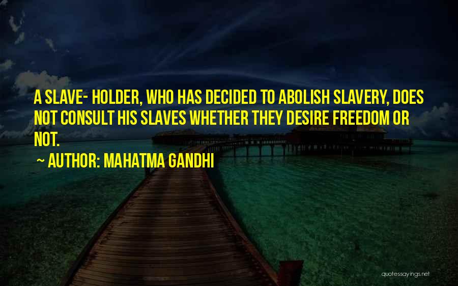 Mahatma Gandhi Quotes: A Slave- Holder, Who Has Decided To Abolish Slavery, Does Not Consult His Slaves Whether They Desire Freedom Or Not.