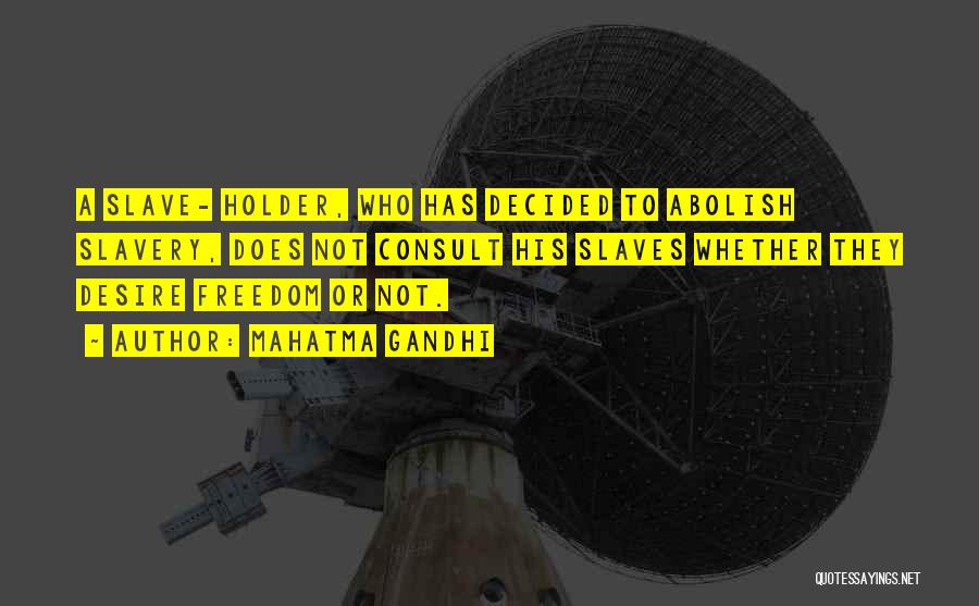 Mahatma Gandhi Quotes: A Slave- Holder, Who Has Decided To Abolish Slavery, Does Not Consult His Slaves Whether They Desire Freedom Or Not.