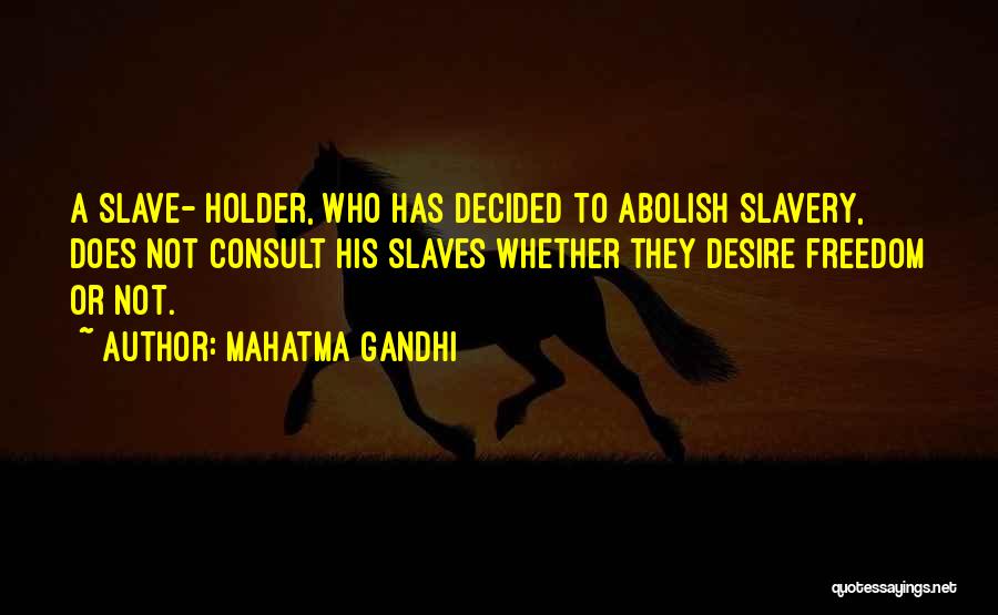 Mahatma Gandhi Quotes: A Slave- Holder, Who Has Decided To Abolish Slavery, Does Not Consult His Slaves Whether They Desire Freedom Or Not.