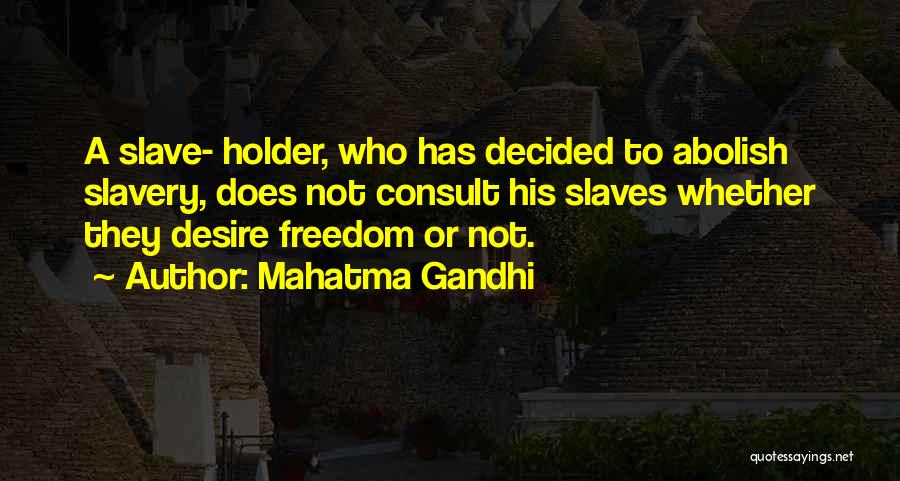 Mahatma Gandhi Quotes: A Slave- Holder, Who Has Decided To Abolish Slavery, Does Not Consult His Slaves Whether They Desire Freedom Or Not.