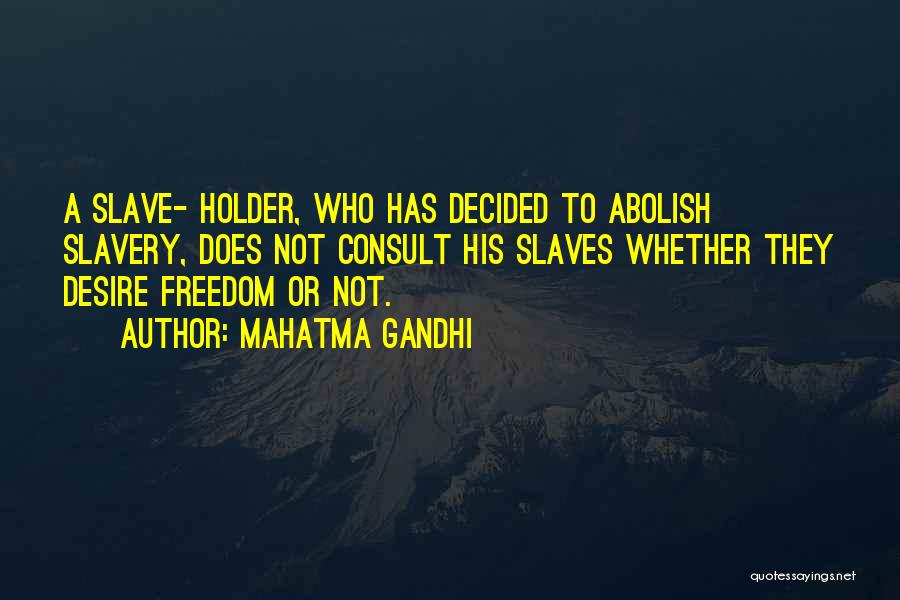 Mahatma Gandhi Quotes: A Slave- Holder, Who Has Decided To Abolish Slavery, Does Not Consult His Slaves Whether They Desire Freedom Or Not.