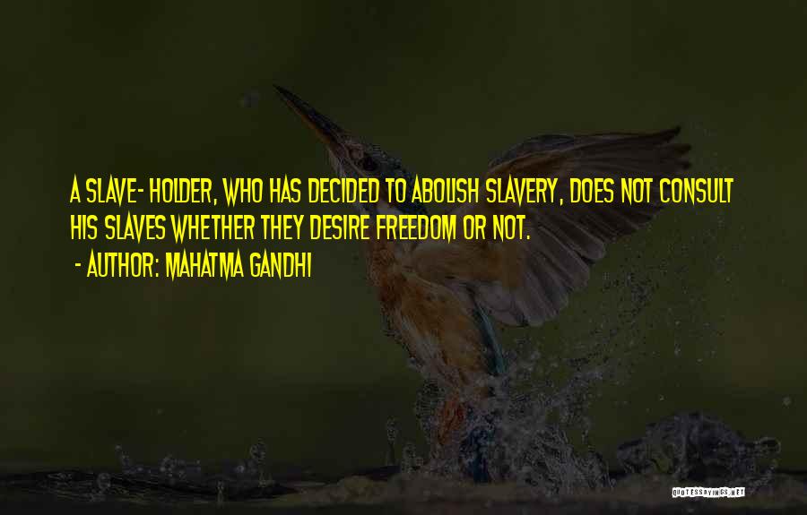 Mahatma Gandhi Quotes: A Slave- Holder, Who Has Decided To Abolish Slavery, Does Not Consult His Slaves Whether They Desire Freedom Or Not.