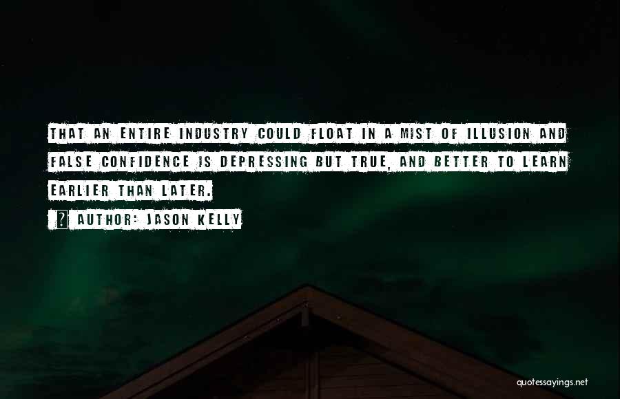 Jason Kelly Quotes: That An Entire Industry Could Float In A Mist Of Illusion And False Confidence Is Depressing But True, And Better