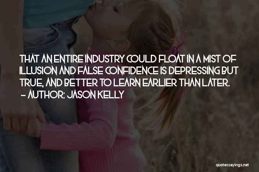 Jason Kelly Quotes: That An Entire Industry Could Float In A Mist Of Illusion And False Confidence Is Depressing But True, And Better