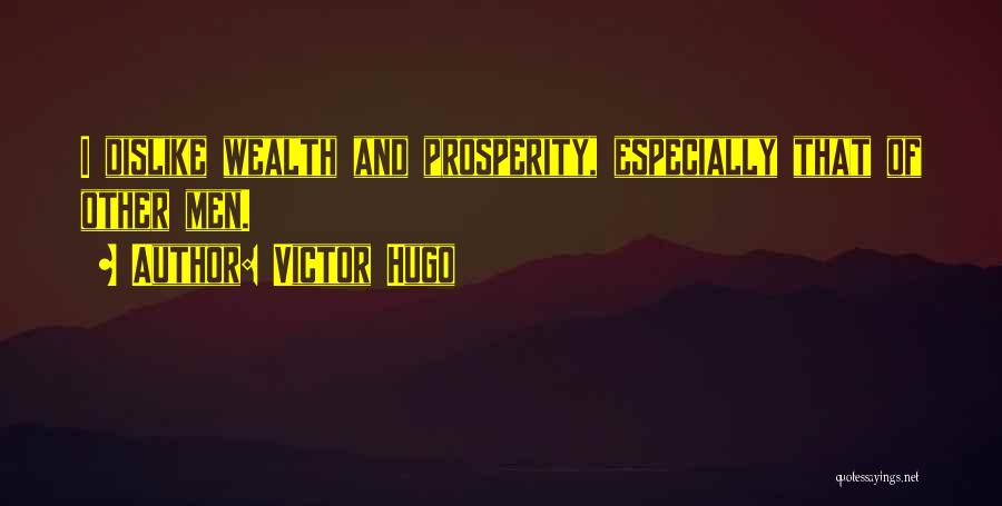 Victor Hugo Quotes: I Dislike Wealth And Prosperity, Especially That Of Other Men.