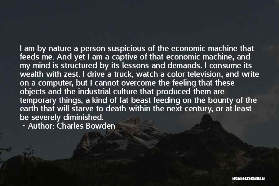 Charles Bowden Quotes: I Am By Nature A Person Suspicious Of The Economic Machine That Feeds Me. And Yet I Am A Captive