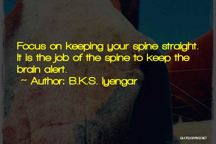 B.K.S. Iyengar Quotes: Focus On Keeping Your Spine Straight. It Is The Job Of The Spine To Keep The Brain Alert.