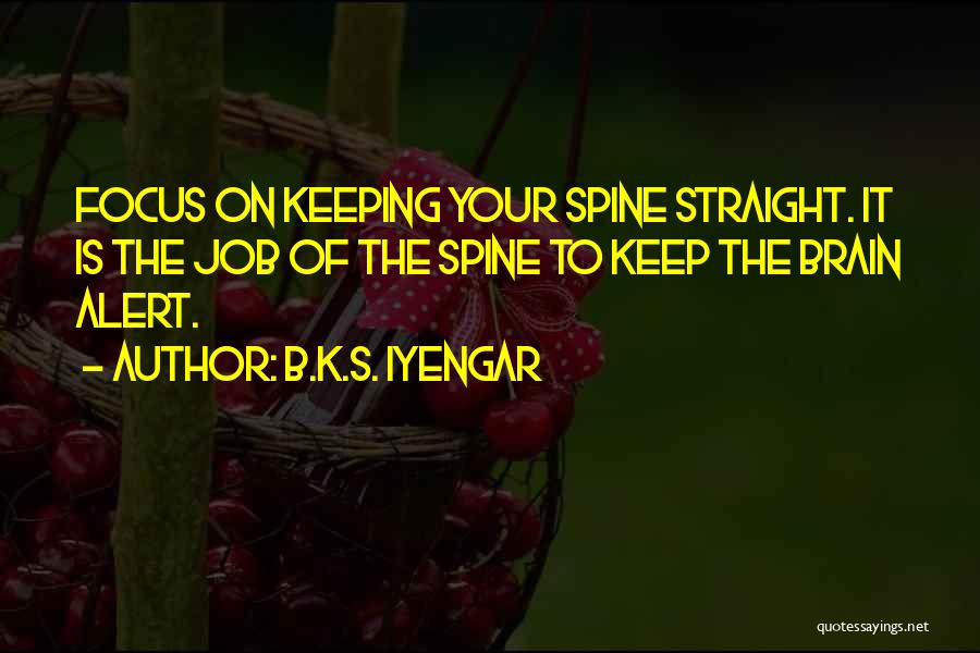 B.K.S. Iyengar Quotes: Focus On Keeping Your Spine Straight. It Is The Job Of The Spine To Keep The Brain Alert.