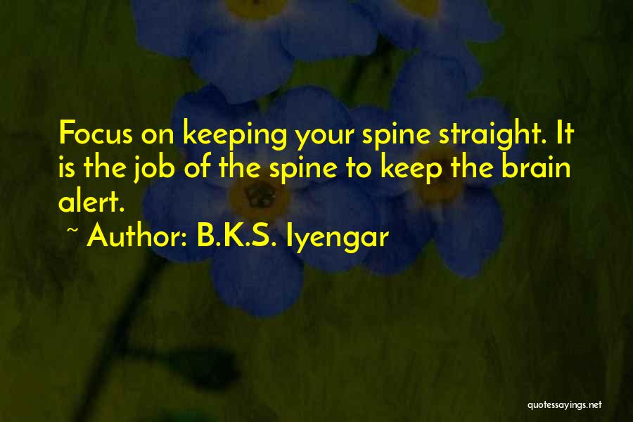 B.K.S. Iyengar Quotes: Focus On Keeping Your Spine Straight. It Is The Job Of The Spine To Keep The Brain Alert.