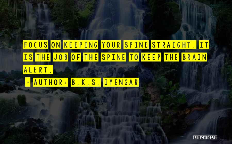 B.K.S. Iyengar Quotes: Focus On Keeping Your Spine Straight. It Is The Job Of The Spine To Keep The Brain Alert.