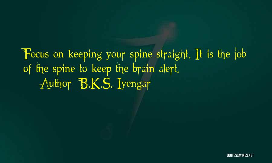 B.K.S. Iyengar Quotes: Focus On Keeping Your Spine Straight. It Is The Job Of The Spine To Keep The Brain Alert.