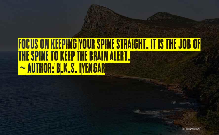 B.K.S. Iyengar Quotes: Focus On Keeping Your Spine Straight. It Is The Job Of The Spine To Keep The Brain Alert.