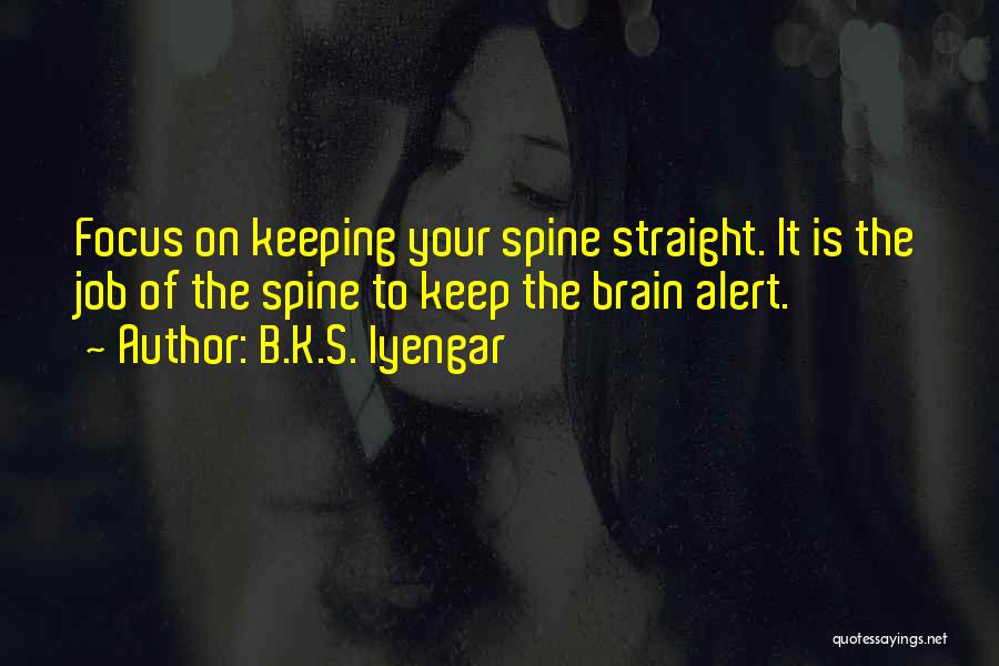 B.K.S. Iyengar Quotes: Focus On Keeping Your Spine Straight. It Is The Job Of The Spine To Keep The Brain Alert.