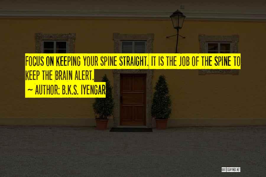 B.K.S. Iyengar Quotes: Focus On Keeping Your Spine Straight. It Is The Job Of The Spine To Keep The Brain Alert.