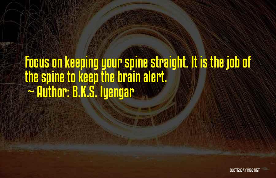 B.K.S. Iyengar Quotes: Focus On Keeping Your Spine Straight. It Is The Job Of The Spine To Keep The Brain Alert.