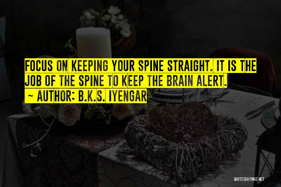 B.K.S. Iyengar Quotes: Focus On Keeping Your Spine Straight. It Is The Job Of The Spine To Keep The Brain Alert.