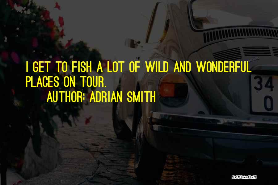 Adrian Smith Quotes: I Get To Fish A Lot Of Wild And Wonderful Places On Tour.
