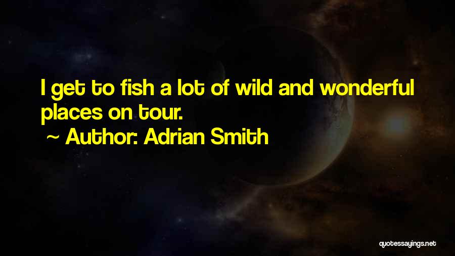 Adrian Smith Quotes: I Get To Fish A Lot Of Wild And Wonderful Places On Tour.