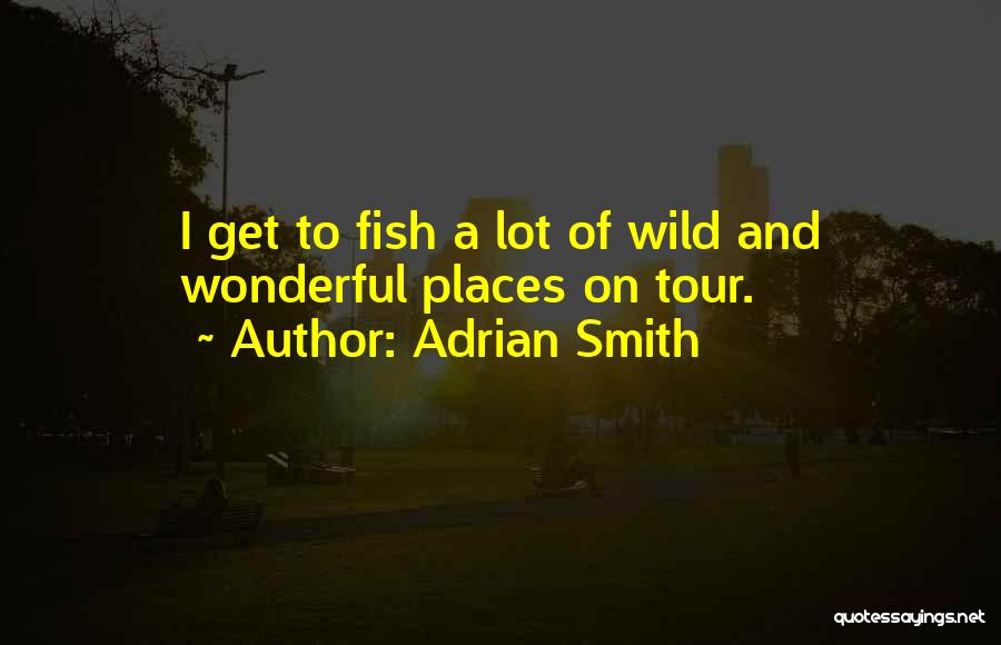 Adrian Smith Quotes: I Get To Fish A Lot Of Wild And Wonderful Places On Tour.