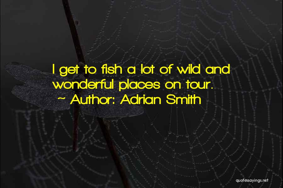 Adrian Smith Quotes: I Get To Fish A Lot Of Wild And Wonderful Places On Tour.