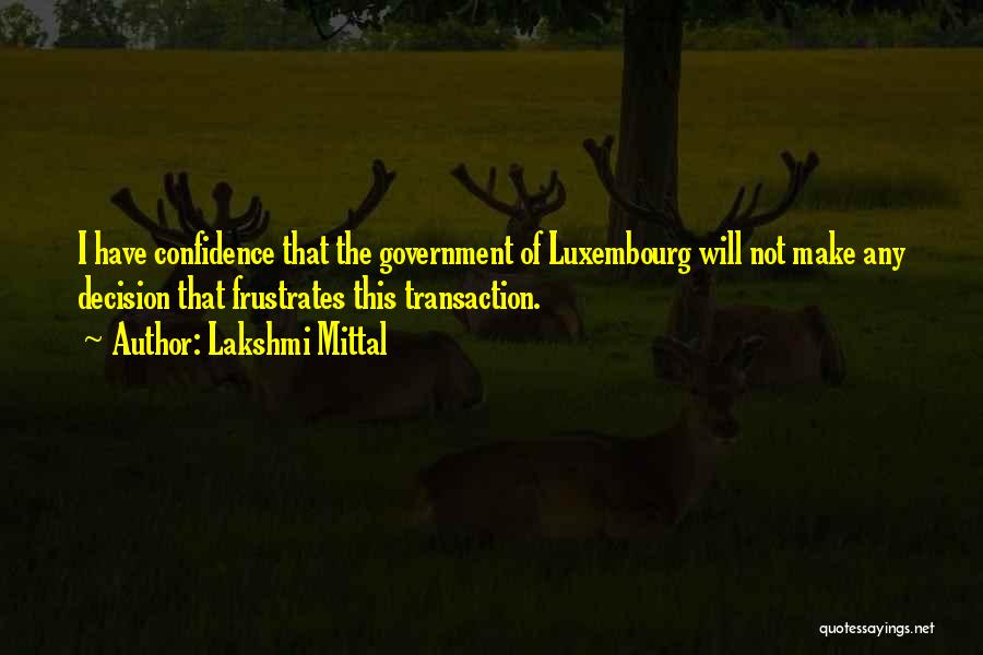 Lakshmi Mittal Quotes: I Have Confidence That The Government Of Luxembourg Will Not Make Any Decision That Frustrates This Transaction.